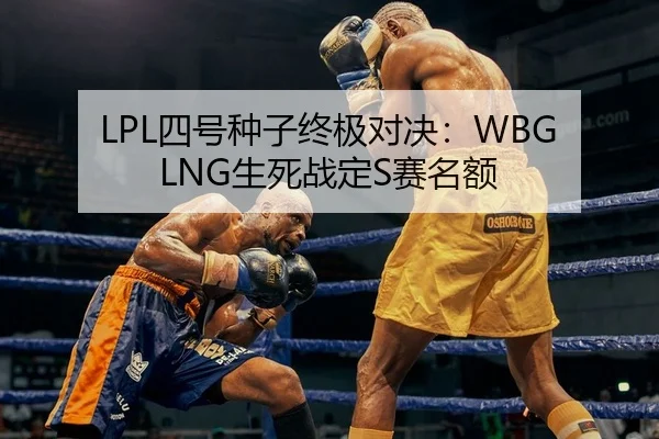 LPL四号种子终极对决：WBG LNG生死战定S赛名额